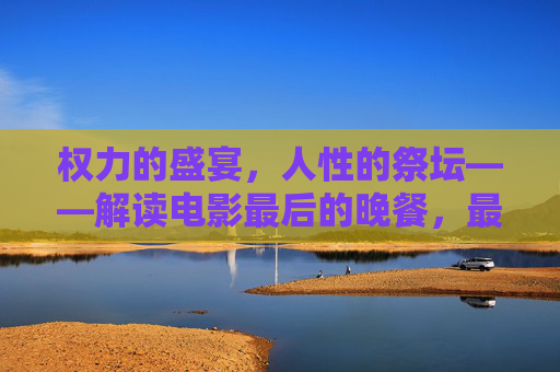 权力的盛宴,人性的祭坛——解读电影最后的晚餐,最后的晚餐,权力盛宴下的人性祭坛 权力的盛宴,人性的祭坛——解读电影最后的晚餐,最后的晚餐,权力盛宴下的人性祭坛