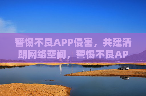 警惕不良APP侵害,共建清朗网络空间,警惕不良APP侵害,共建清朗网络空间 警惕不良APP侵害,共建清朗网络空间,警惕不良APP侵害,共建清朗网络空间