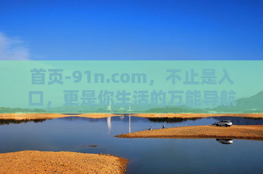 首页-91n.com,不止是入口,更是你生活的万能导航站 首页-91n.com,不止是入口,更是你生活的万能导航站