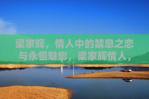 梁家辉，情人中的禁忌之恋与永恒魅影，梁家辉情人，禁忌之恋的永恒魅影