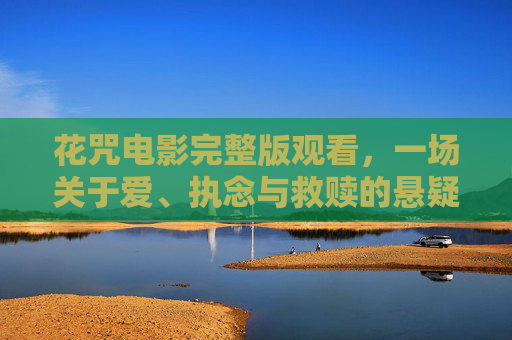 花咒电影完整版观看,一场关于爱、执念与救赎的悬疑之旅 花咒电影完整版观看,一场关于爱、执念与救赎的悬疑之旅