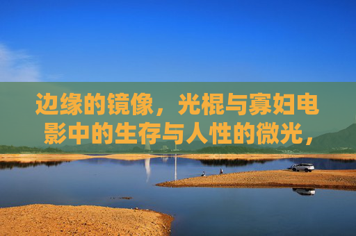 边缘的镜像,光棍与寡妇电影中的生存与人性的微光,边缘镜像,光棍与寡妇的生存与人性微光 边缘的镜像,光棍与寡妇电影中的生存与人性的微光,边缘镜像,光棍与寡妇的生存与人性微光