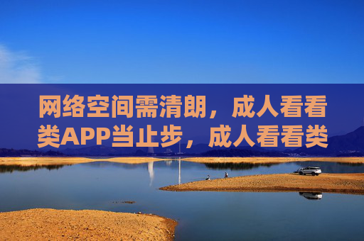 网络空间需清朗,成人看看类APP当止步,成人看看类APP当止步,网络空间需清朗 网络空间需清朗,成人看看类APP当止步,成人看看类APP当止步,网络空间需清朗
