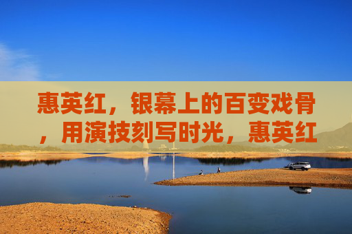 惠英红,银幕上的百变戏骨,用演技刻写时光,惠英红,百变戏骨,演技刻写时光 惠英红,银幕上的百变戏骨,用演技刻写时光,惠英红,百变戏骨,演技刻写时光