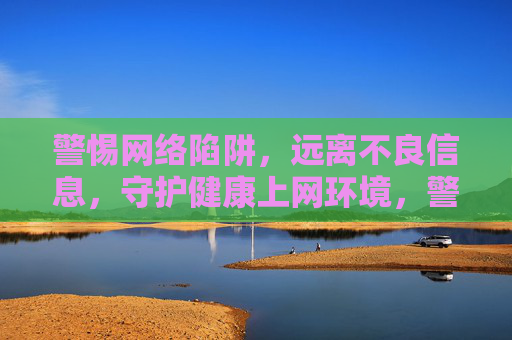 警惕网络陷阱,远离不良信息,守护健康上网环境,警惕网络陷阱,远离不良信息,守护健康上网环境 警惕网络陷阱,远离不良信息,守护健康上网环境,警惕网络陷阱,远离不良信息,守护健康上网环境