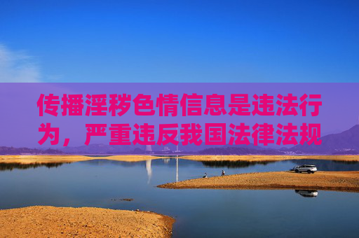 传播淫秽色情信息是违法行为,严重违反我国法律法规和社会主义核心价值观,对个人、家庭及社会都会造成极大危害。任何宣扬、传播或提供淫秽色情软件的行为都应受到法律的严厉打击和道德的强烈谴责,传播淫秽色情信息违法危害社会 必受法律严惩 传播淫秽色情信息是违法行为,严重违反我国法律法规和社会主义核心价值观,对个人、家庭及社会都会造成极大危害。任何宣扬、传播或提供淫秽色情软件的行为都应受到法律的严厉打击和道德的强烈谴责,传播淫秽色情信息违法危害社会 必受法律严惩