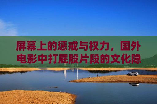 屏幕上的惩戒与权力,国外电影中打屁股片段的文化隐喻与叙事功能,银幕惩戒,国外电影中打屁股片段的文化隐喻与权力叙事 屏幕上的惩戒与权力,国外电影中打屁股片段的文化隐喻与叙事功能,银幕惩戒,国外电影中打屁股片段的文化隐喻与权力叙事
