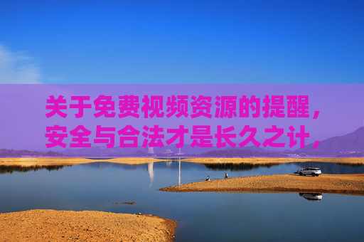 关于免费视频资源的提醒,安全与合法才是长久之计,免费视频资源,安全合法才是长久之计 关于免费视频资源的提醒,安全与合法才是长久之计,免费视频资源,安全合法才是长久之计