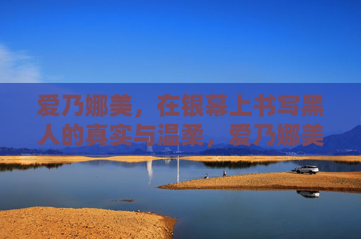 爱乃娜美,在银幕上书写黑人的真实与温柔,爱乃娜美,银幕书写黑人的真实与温柔 爱乃娜美,在银幕上书写黑人的真实与温柔,爱乃娜美,银幕书写黑人的真实与温柔