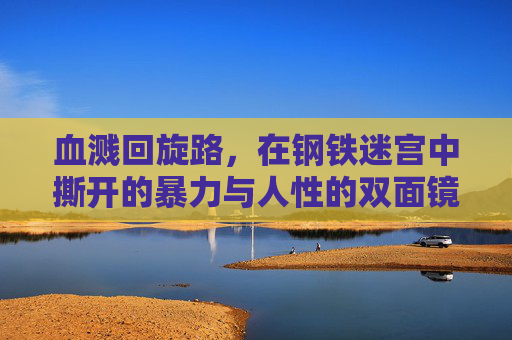 血溅回旋路,在钢铁迷宫中撕开的暴力与人性的双面镜,钢铁迷宫血溅回旋,暴力与人性双面镜 血溅回旋路,在钢铁迷宫中撕开的暴力与人性的双面镜,钢铁迷宫血溅回旋,暴力与人性双面镜