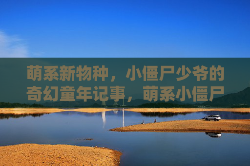 萌系新物种,小僵尸少爷的奇幻童年记事,萌系小僵尸少爷的奇幻童年 萌系新物种,小僵尸少爷的奇幻童年记事,萌系小僵尸少爷的奇幻童年