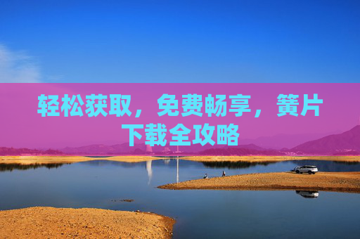 轻松获取,免费畅享,簧片下载全攻略 轻松获取,免费畅享,簧片下载全攻略