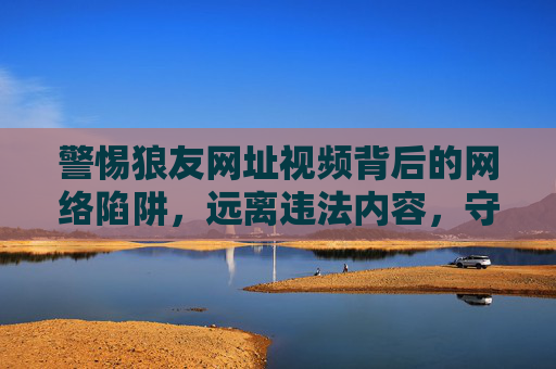警惕狼友网址视频背后的网络陷阱,远离违法内容,守护清朗空间,警惕狼友视频网址陷阱,守护清朗网络空间 警惕狼友网址视频背后的网络陷阱,远离违法内容,守护清朗空间,警惕狼友视频网址陷阱,守护清朗网络空间