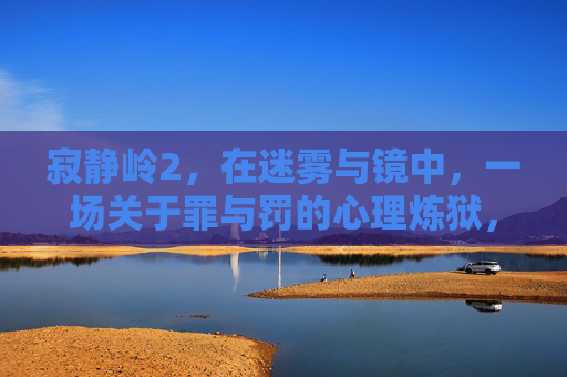 寂静岭2，在迷雾与镜中，一场关于罪与罚的心理炼狱，迷雾镜中，寂静岭2的罪罚心理炼狱