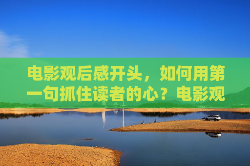 电影观后感开头，如何用第一句抓住读者的心？电影观后感开头第一句，如何抓住读者心？
