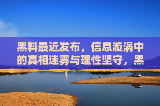 黑料最近发布,信息漩涡中的真相迷雾与理性坚守,黑料新曝,信息漩涡中的理性坚守 黑料最近发布,信息漩涡中的真相迷雾与理性坚守,黑料新曝,信息漩涡中的理性坚守