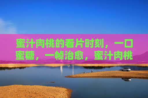 蜜汁肉桃的看片时刻，一口蜜糖，一帧治愈，蜜汁肉桃的蜜糖治愈帧