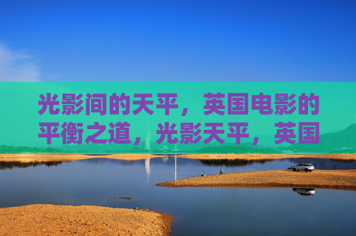光影间的天平,英国电影的平衡之道,光影天平,英国电影的平衡之道 光影间的天平,英国电影的平衡之道,光影天平,英国电影的平衡之道