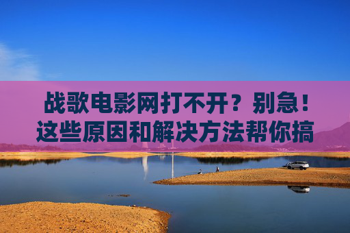 战歌电影网打不开?别急!这些原因和解决方法帮你搞定 战歌电影网打不开?别急!这些原因和解决方法帮你搞定