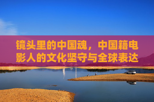 镜头里的中国魂,中国籍电影人的文化坚守与全球表达,中国魂·全球声,电影人的文化坚守与表达 镜头里的中国魂,中国籍电影人的文化坚守与全球表达,中国魂·全球声,电影人的文化坚守与表达