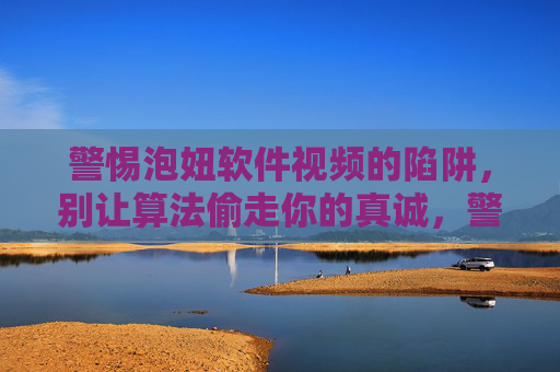 警惕泡妞软件视频的陷阱，别让算法偷走你的真诚，警惕泡妞软件视频陷阱，算法偷走你的真诚