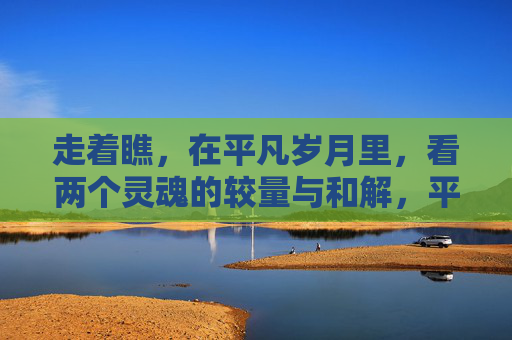 走着瞧，在平凡岁月里，看两个灵魂的较量与和解，平凡岁月里的灵魂较量与和解
