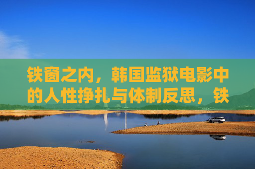 铁窗之内，韩国监狱电影中的人性挣扎与体制反思，铁窗之下，韩国监狱电影的人性挣扎与体制反思