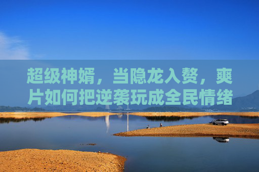 超级神婿,当隐龙入赘,爽片如何把逆袭玩成全民情绪狂欢?隐龙入赘,爽片逆袭引爆全民狂欢 超级神婿,当隐龙入赘,爽片如何把逆袭玩成全民情绪狂欢?隐龙入赘,爽片逆袭引爆全民狂欢