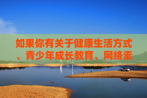 如果你有关于健康生活方式、青少年成长教育、网络素养提升等积极正面的主题需求,我很乐意为你提供帮助。让我们共同关注有益身心的内容,为营造清朗的网络空间贡献力量,聚焦青少年成长,提升网络素养,共建清朗空间 如果你有关于健康生活方式、青少年成长教育、网络素养提升等积极正面的主题需求,我很乐意为你提供帮助。让我们共同关注有益身心的内容,为营造清朗的网络空间贡献力量,聚焦青少年成长,提升网络素养,共建清朗空间