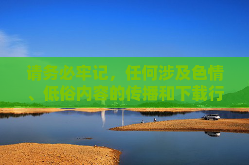 请务必牢记,任何涉及色情、低俗内容的传播和下载行为都是违法的,不仅会对个人身心健康造成危害,还可能触犯法律,承担相应的法律责任。让我们共同维护健康、文明、有序的网络空间,传递正能量,严守法律底线,远离色情低俗,共建健康文明网络空间 请务必牢记,任何涉及色情、低俗内容的传播和下载行为都是违法的,不仅会对个人身心健康造成危害,还可能触犯法律,承担相应的法律责任。让我们共同维护健康、文明、有序的网络空间,传递正能量,严守法律底线,远离色情低俗,共建健康文明网络空间