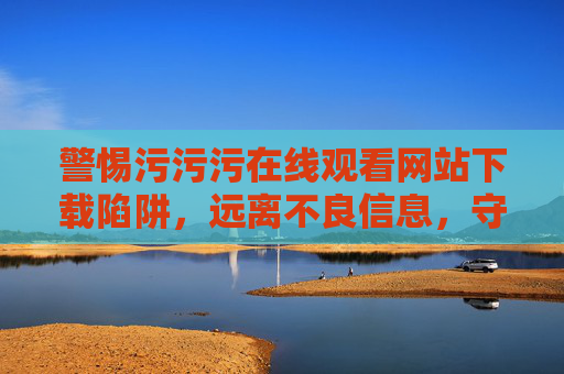 警惕污污污在线观看网站下载陷阱,远离不良信息,守护网络安全,警惕不良网站下载陷阱,远离不良信息守护网络安全 警惕污污污在线观看网站下载陷阱,远离不良信息,守护网络安全,警惕不良网站下载陷阱,远离不良信息守护网络安全