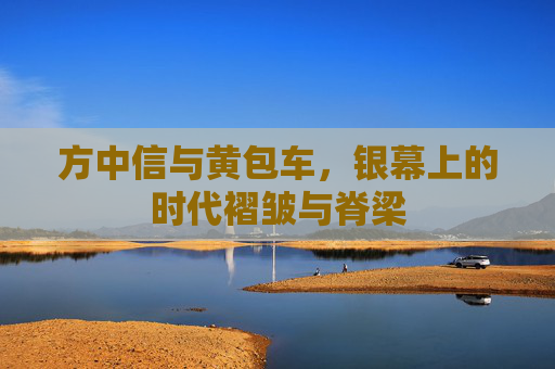 方中信与黄包车，银幕上的时代褶皱与脊梁
