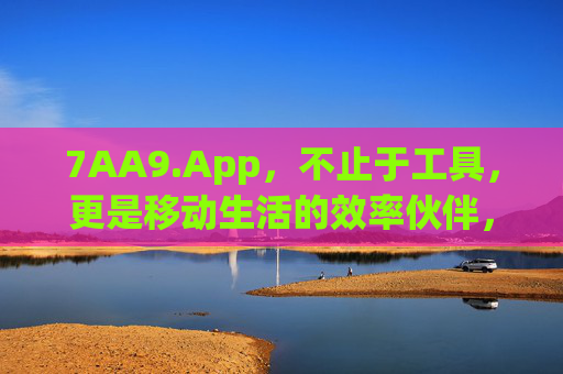 7AA9.App，不止于工具，更是移动生活的效率伙伴，7AA9.App，不止于工具，移动生活的效率伙伴