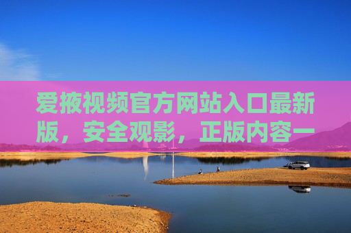 爱掖视频官方网站入口最新版,安全观影,正版内容一站直达,爱掖视频官网最新入口,安全正版观影一站直达 爱掖视频官方网站入口最新版,安全观影,正版内容一站直达,爱掖视频官网最新入口,安全正版观影一站直达