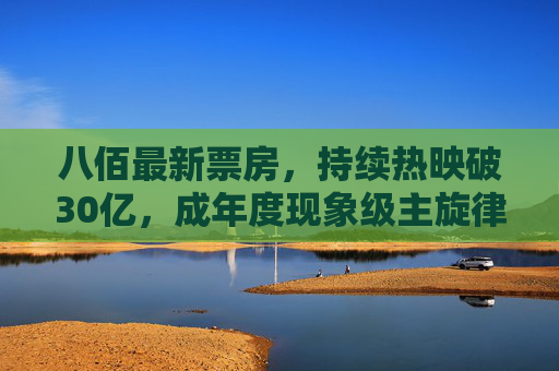 八佰最新票房,持续热映破30亿,成年度现象级主旋律力作,八佰票房破30亿持续热映,成年度现象级主旋律力作 八佰最新票房,持续热映破30亿,成年度现象级主旋律力作,八佰票房破30亿持续热映,成年度现象级主旋律力作