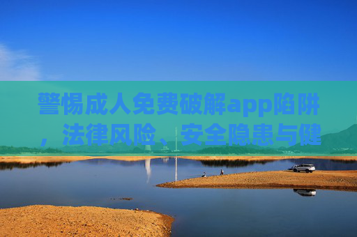 警惕成人免费破解app陷阱,法律风险、安全隐患与健康生活倡议,警惕成人免费破解app陷阱,法律风险、隐患与健康生活 警惕成人免费破解app陷阱,法律风险、安全隐患与健康生活倡议,警惕成人免费破解app陷阱,法律风险、隐患与健康生活
