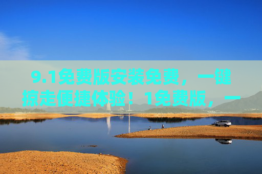 9.1免费版安装免费,一键掠走便捷体验!1免费版,一键安装,免费便捷体验! 9.1免费版安装免费,一键掠走便捷体验!1免费版,一键安装,免费便捷体验!