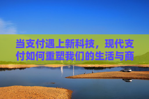 当支付遇上新科技，现代支付如何重塑我们的生活与商业？支付新科技，重塑生活与商业