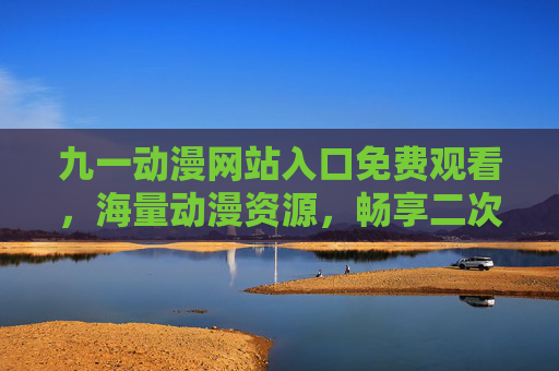 九一动漫网站入口免费观看,海量动漫资源,畅享二次元盛宴,九一动漫入口,免费观看海量动漫,畅享二次元盛宴 九一动漫网站入口免费观看,海量动漫资源,畅享二次元盛宴,九一动漫入口,免费观看海量动漫,畅享二次元盛宴