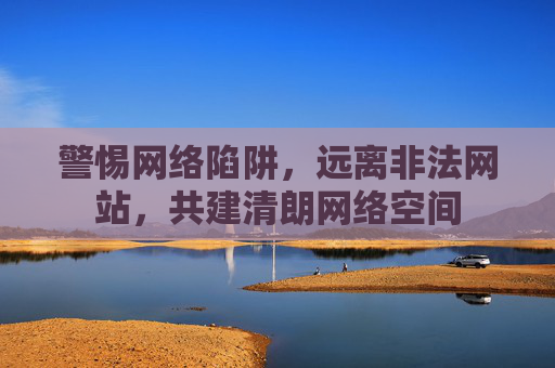 警惕网络陷阱,远离非法网站,共建清朗网络空间 警惕网络陷阱,远离非法网站,共建清朗网络空间