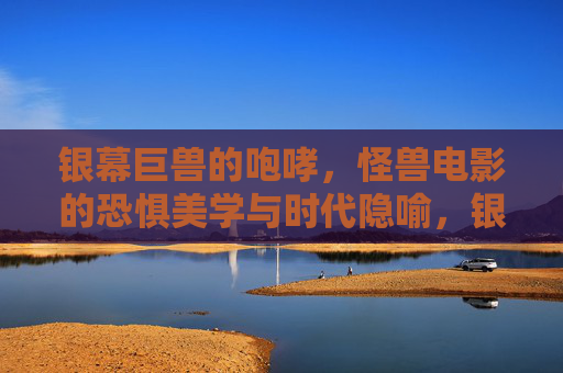 银幕巨兽的咆哮,怪兽电影的恐惧美学与时代隐喻,银幕巨兽的咆哮,怪兽电影的恐惧美学与时代隐喻 银幕巨兽的咆哮,怪兽电影的恐惧美学与时代隐喻,银幕巨兽的咆哮,怪兽电影的恐惧美学与时代隐喻