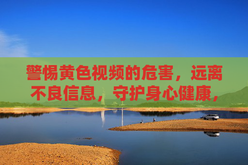 警惕黄色视频的危害,远离不良信息,守护身心健康,警惕黄色视频危害,远离不良信息守护身心健康 警惕黄色视频的危害,远离不良信息,守护身心健康,警惕黄色视频危害,远离不良信息守护身心健康
