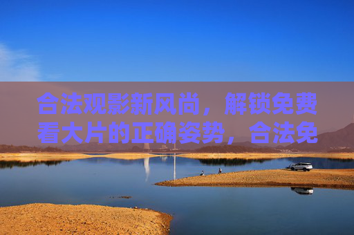 合法观影新风尚,解锁免费看大片的正确姿势,合法免费看大片,新风尚的正确姿势 合法观影新风尚,解锁免费看大片的正确姿势,合法免费看大片,新风尚的正确姿势
