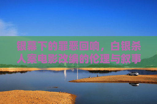 银幕下的罪恶回响，白银杀人案电影改编的伦理与叙事，银幕下的罪恶回响，白银杀人案改编的伦理叙事