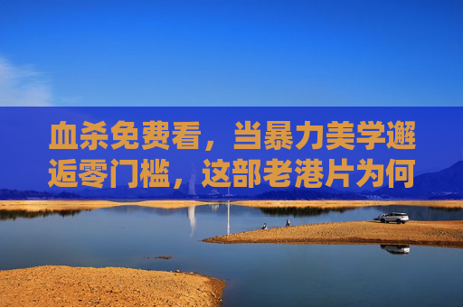 血杀免费看，当暴力美学邂逅零门槛，这部老港片为何依然让人肾上腺素飙升？血杀，暴力美学邂逅零门槛，免费看依然让人肾上腺素飙升？