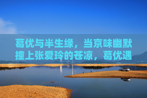 葛优与半生缘,当京味幽默撞上张爱玲的苍凉,葛优遇上半生缘,京味幽默撞张爱玲苍凉 葛优与半生缘,当京味幽默撞上张爱玲的苍凉,葛优遇上半生缘,京味幽默撞张爱玲苍凉