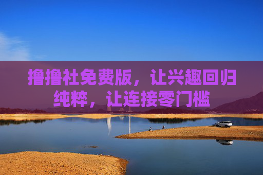 撸撸社免费版,让兴趣回归纯粹,让连接零门槛 撸撸社免费版,让兴趣回归纯粹,让连接零门槛