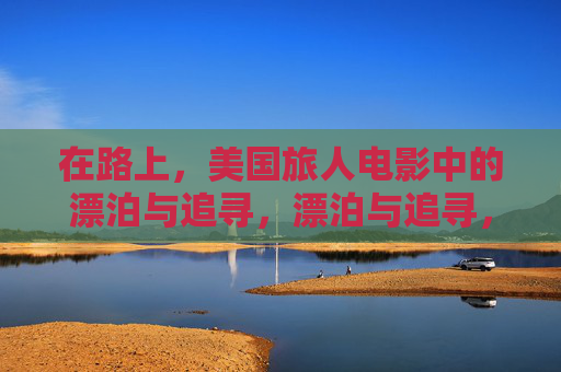 在路上,美国旅人电影中的漂泊与追寻,漂泊与追寻,美国旅人电影中的在路上 在路上,美国旅人电影中的漂泊与追寻,漂泊与追寻,美国旅人电影中的在路上