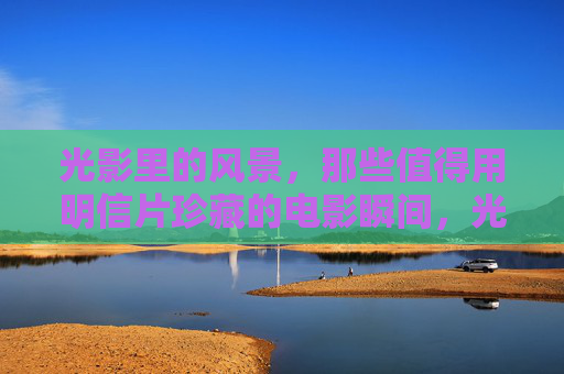 光影里的风景,那些值得用明信片珍藏的电影瞬间,光影明信片,珍藏的电影瞬间风景 光影里的风景,那些值得用明信片珍藏的电影瞬间,光影明信片,珍藏的电影瞬间风景