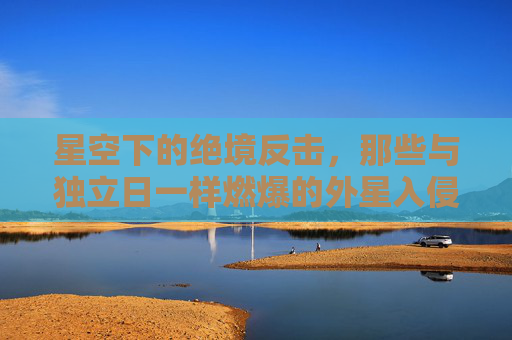 星空下的绝境反击,那些与独立日一样燃爆的外星入侵电影 星空下的绝境反击,那些与独立日一样燃爆的外星入侵电影